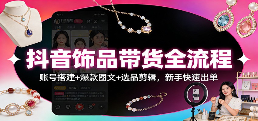 抖音饰品带货实战攻略：新手账号搭建+图文创作+选品剪辑全链路启动指南