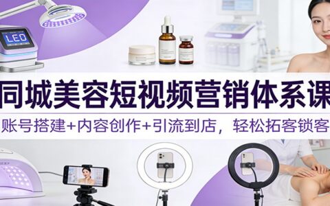 同城美容短视频营销实战课：账号搭建+内容创作+引流到店，高效引流变现攻略