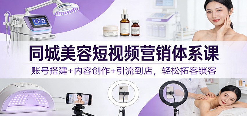 同城美容短视频营销实战课：账号搭建+内容创作+引流到店，高效引流变现攻略