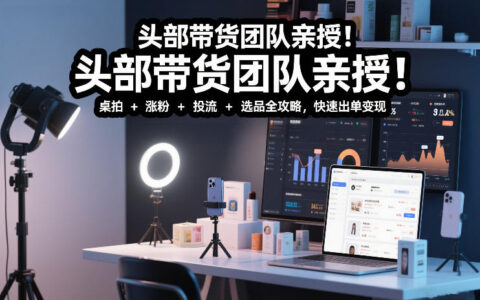 头部带货团队实测分享：短视频实拍带货实战课程 - 桌拍+涨粉+投流+选品完整攻略，高效变现指南