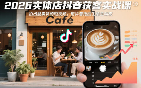 2026实体店抖音获客实战课：拍出高转化短视频，用抖音实现业务增长