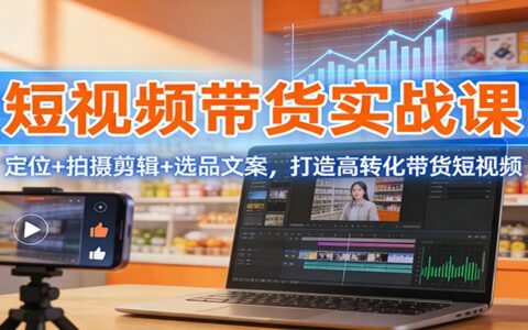 短视频带货变现攻略：定位+拍摄剪辑+选品文案，打造高转化实战指南