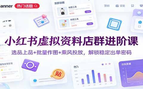 小红书虚拟资料店群进阶课：选品上品+批量作图+乘风投放，实战稳定出单实操指南