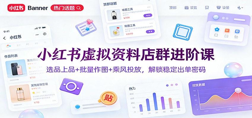 小红书虚拟资料店群进阶课：选品上品+批量作图+乘风投放，实战稳定出单实操指南