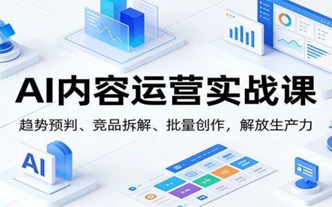 AI内容运营实战课：趋势预判、竞品拆解、批量创作，内容变现实操指南