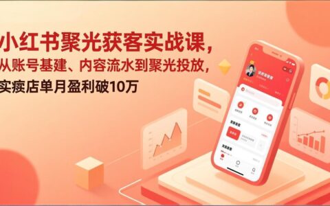 小红书聚光获客实战思路：账号搭建到投放全流程，实体店单月变现案例