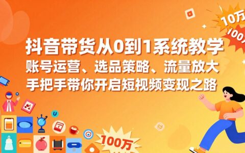 抖音带货从0到1实操教程：账号运营、选品策略与流量放大，轻松掌握短视频变现方法