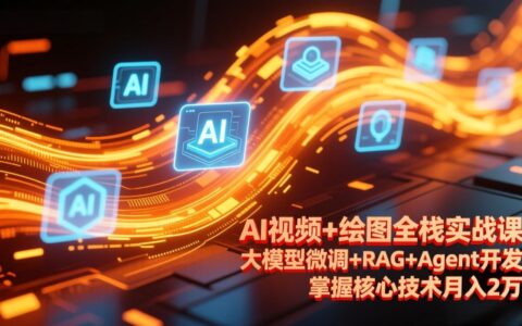 AI视频+绘图全栈实战课更新：大模型微调+RAG+Agent开发，掌握核心技术探索变现路径