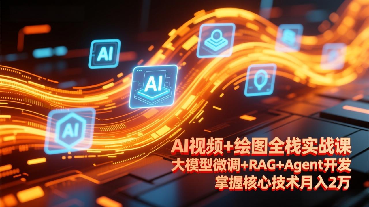 AI视频+绘图全栈实战课更新：大模型微调+RAG+Agent开发，掌握核心技术探索变现路径