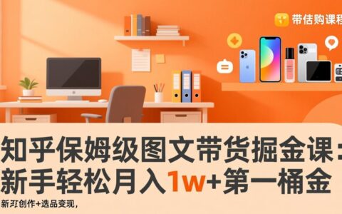 知乎图文带货实战课程：账号打造+爆文创作+选品变现，新手变现策略指南