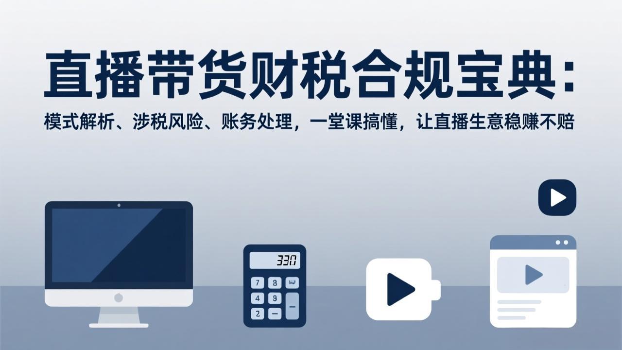 直播带货财税合规实战指南：模式解析、风险规避与账务处理，一堂课掌握盈利方法