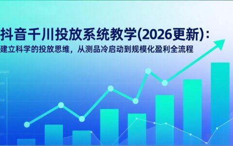 抖音千川投放系统实战教程(2026版)：科学投放思路，从测品冷启动到规模化变现全流程