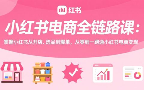 小红书电商全链路课：从开店、选品到热销，零基础实现小红书电商变现