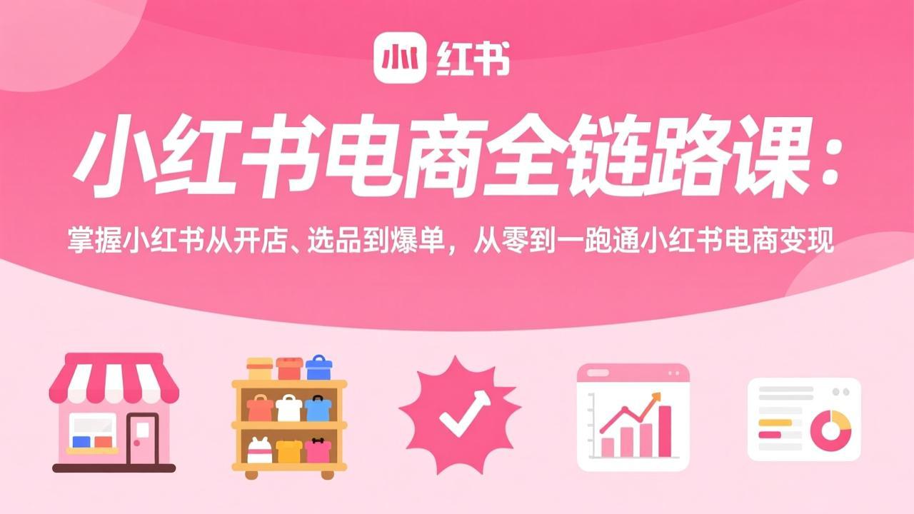 小红书电商全链路课：从开店、选品到热销，零基础实现小红书电商变现
