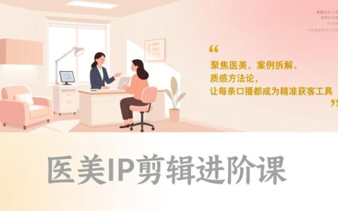 医美IP剪辑进阶课：聚焦医美案例拆解与质感方法论，精准获客实战指南