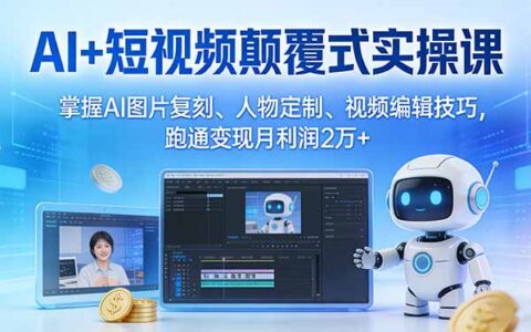 AI短视频实操教程：掌握AI图片复刻、人物定制与视频编辑技巧，打造变现策略