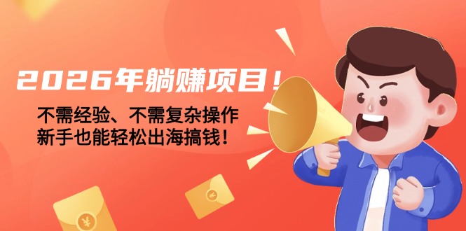 2026年被动收入项目攻略：不需经验、新手轻松出海变现实操指南！