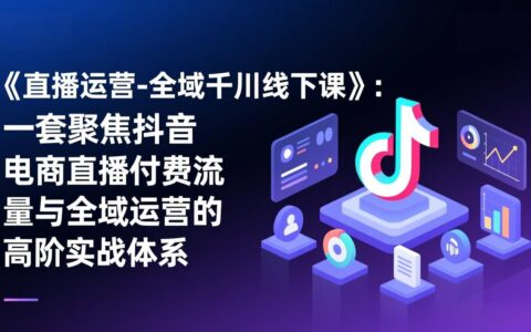 《抖音电商直播付费流量与全域运营高阶实战课程：直播运营-全域千川变现指南》