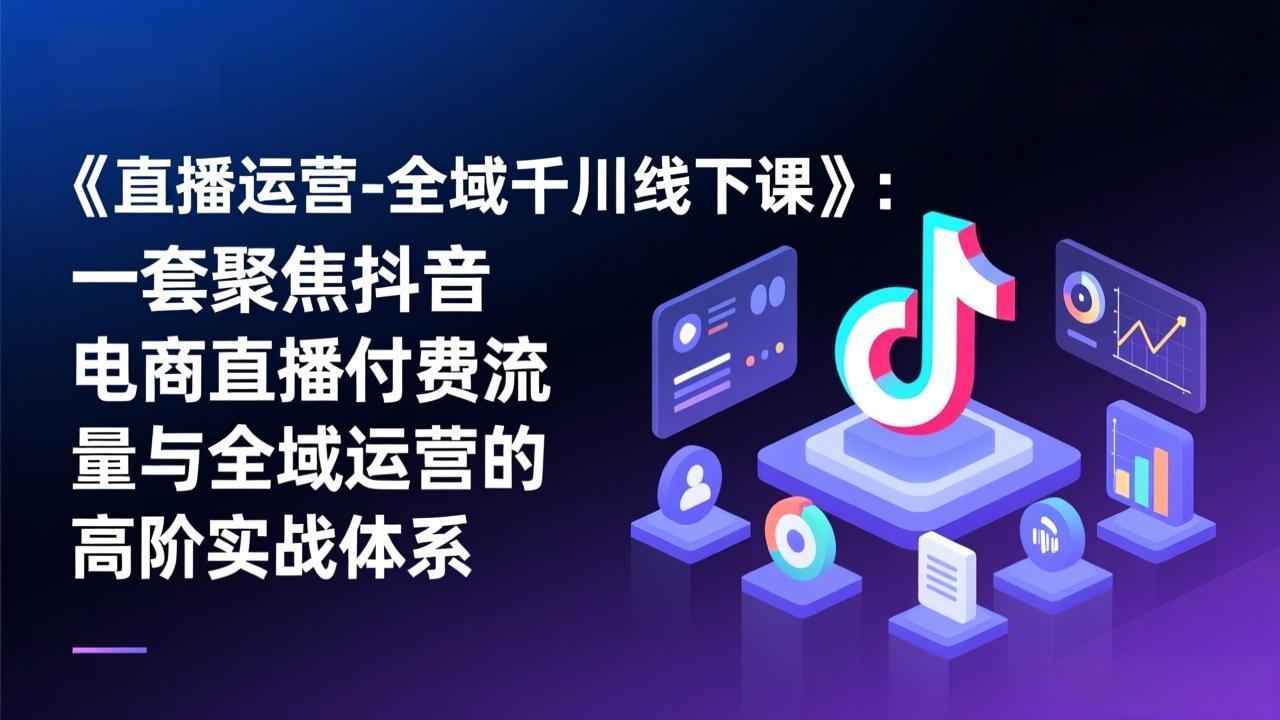 《抖音电商直播付费流量与全域运营高阶实战课程：直播运营-全域千川变现指南》