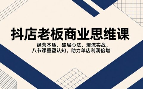 抖店老板商业思维课程：经营策略、破局心法与爆流实战，八节课重塑认知，助力单店收益提升
