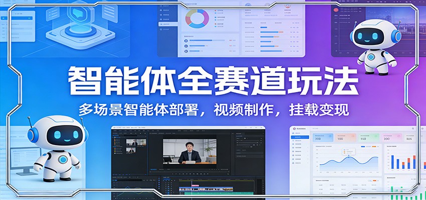 智能体全赛道实战指南：多场景部署、视频制作与变现策略
