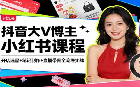 抖音大V博主小红书变现攻略：开店选品+笔记制作+直播带货全流程实操