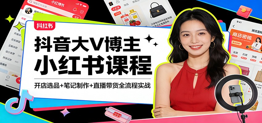 抖音大V博主小红书变现攻略：开店选品+笔记制作+直播带货全流程实操