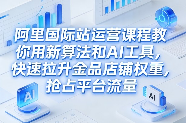 阿里国际站运营实战课程：新算法与AI工具高效提升店铺权重，获取平台流量（2026更新）