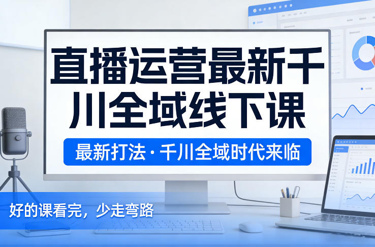 直播运营千川全域实战课程：2026年2月最新变现策略指南