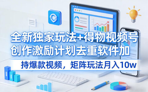 得物视频号创作激励计划：矩阵玩法与去重工具优化爆款视频的变现策略