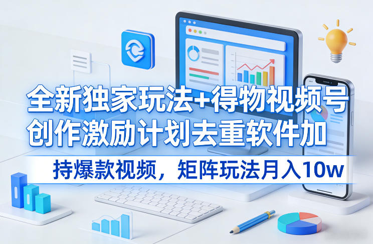 得物视频号创作激励计划：矩阵玩法与去重工具优化爆款视频的变现策略