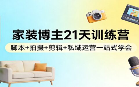 家装博主21天变现实战：脚本+拍摄+剪辑+私域运营实操指南