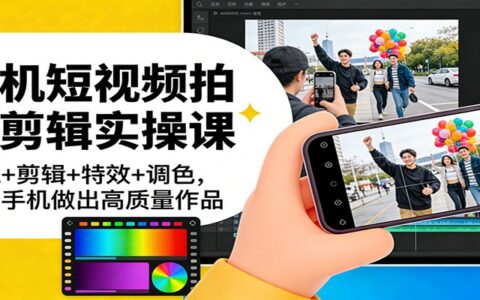 手机短视频拍摄剪辑实战课：运镜+剪辑+特效+调色，一部手机高效创作高质量作品变现思路