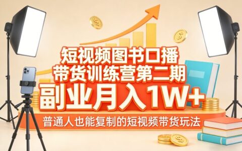 短视频图书口播带货训练营第二期：副业变现实操指南，普通人可复制的短视频带货玩法