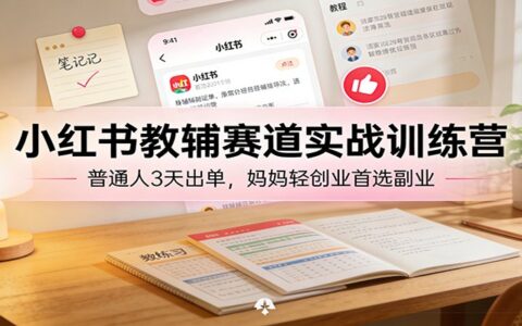 小红书教辅赛道实战训练营：高效变现方法，妈妈轻创业副业指南