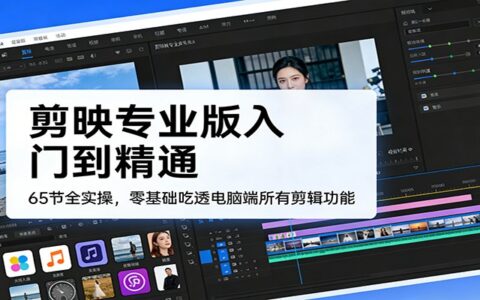 剪映专业版从入门到精通：65节全实操课程，零基础掌握剪辑功能开启变现之路