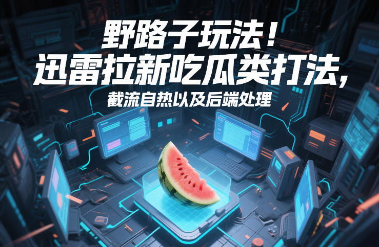 2025迅雷拉新实战策略：吃瓜类流量截取与后端变现指南