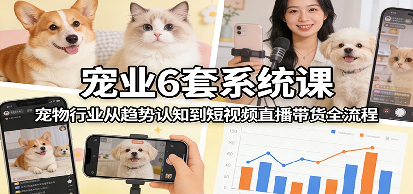 宠物行业6套实战课程：从趋势认知到短视频直播带货变现全流程