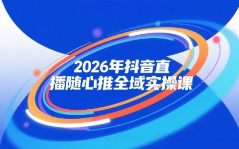 2026年抖音直播全域变现实操课：自然流、微付费、全域投放与小圈子直播实战案例详解
