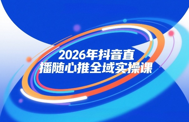 2026年抖音直播全域变现实操课：自然流、微付费、全域投放与小圈子直播实战案例详解