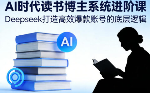 AI时代读书博主变现实战课：Deepseek高效账号打造核心策略