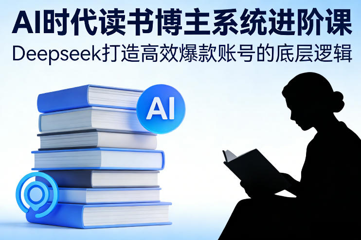 AI时代读书博主变现实战课：Deepseek高效账号打造核心策略