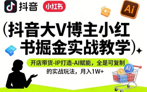抖音大V博主小红书掘金实战教学：开店带货、IP打造与AI赋能的可复制变现指南