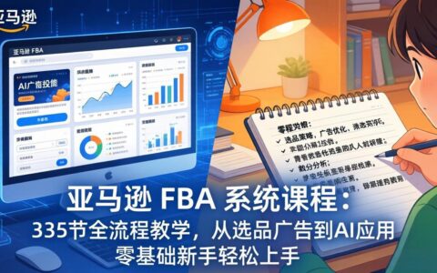 亚马逊 FBA 实战课程（2026年3月更新）335节全流程教学：从选品广告到AI应用，零基础新手入门指南