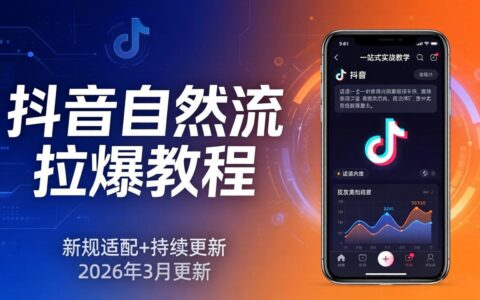 抖音自然流高效策略：新规适配+持续更新，话术+投放+起号一站式实战指南（更新26年3月）
