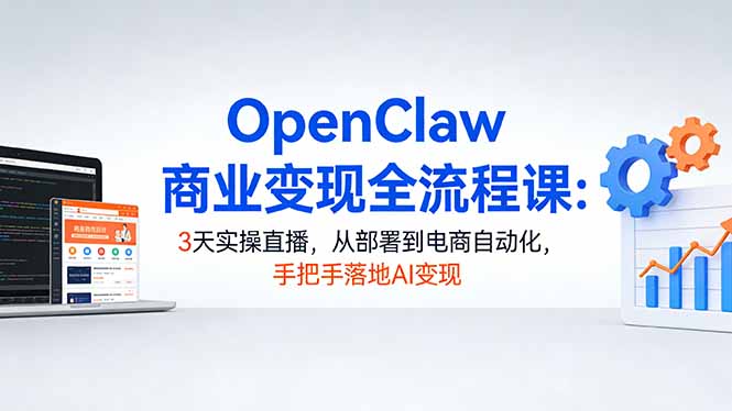 OpenClaw AI变现实战课：3天直播实操，从部署到电商自动化，手把手落地指南