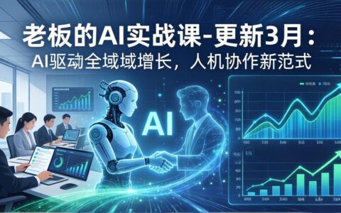 老板的AI实战课更新3月：AI驱动增长新策略，人机协作实操指南，提升企业效率与变现能力