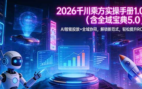 2026 千川乘方实操手册 1.0（含全域宝典 5.0）AI 智能投放+全域协同：新范式实战指南，提升ROI策