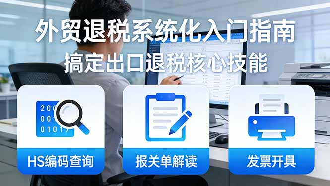 外贸退税实操入门指南：HS编码查询+报关单解读+发票开具，一套课程掌握出口退税变现核心技能