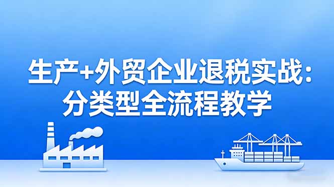 生产+外贸企业退税实操指南：分类型策略全流程，生产企业退税优化+外贸企业系统申报实战